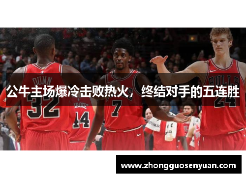 公牛主场爆冷击败热火，终结对手的五连胜