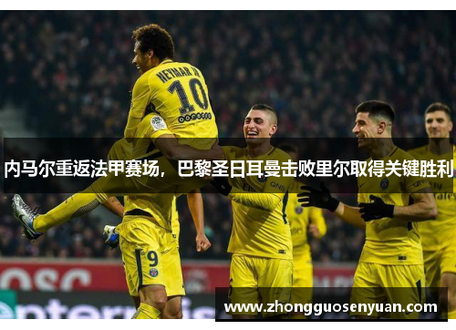 内马尔重返法甲赛场，巴黎圣日耳曼击败里尔取得关键胜利