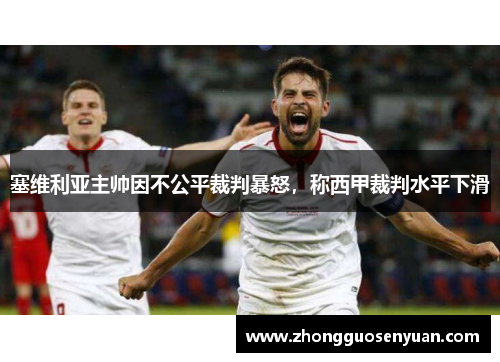 塞维利亚主帅因不公平裁判暴怒，称西甲裁判水平下滑