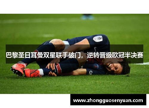 巴黎圣日耳曼双星联手破门，逆转晋级欧冠半决赛